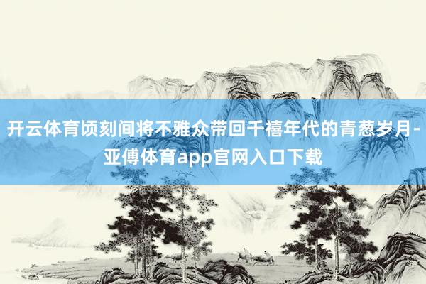 開云體育頃刻間將不雅眾帶回千禧年代的青蔥歲月-亞傅體育app官網(wǎng)入口下載