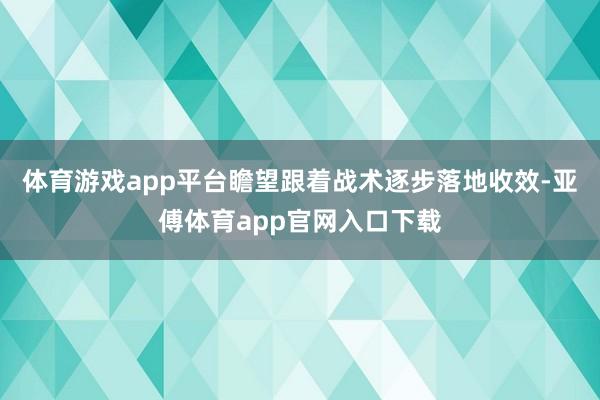 體育游戲app平臺瞻望跟著戰術逐步落地收效-亞傅體育app官網入口下載