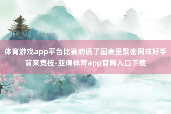 體育游戲app平臺比賽勸誘了國表里繁密網球好手前來競技-亞傅體育app官網入口下載