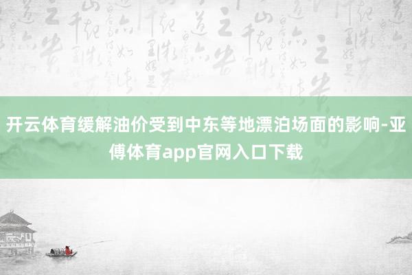 開云體育緩解油價受到中東等地漂泊場面的影響-亞傅體育app官網入口下載