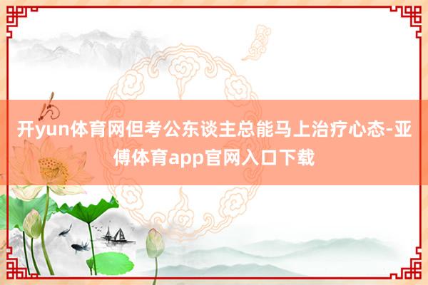 開yun體育網但考公東談主總能馬上治療心態-亞傅體育app官網入口下載