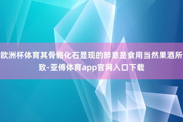 歐洲杯體育其骨骼化石顯現的醉意是食用當然果酒所致-亞傅體育app官網入口下載