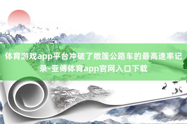 體育游戲app平臺沖破了敞篷公路車的最高速率記錄-亞傅體育app官網入口下載