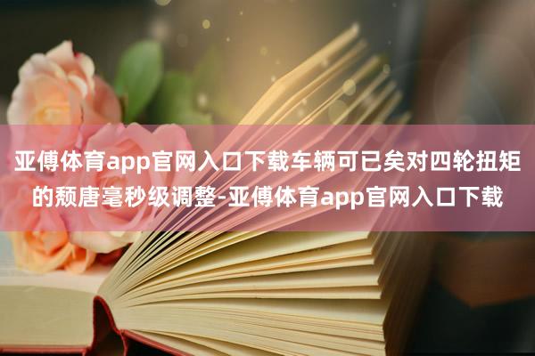 亞傅體育app官網入口下載車輛可已矣對四輪扭矩的頹唐毫秒級調整-亞傅體育app官網入口下載