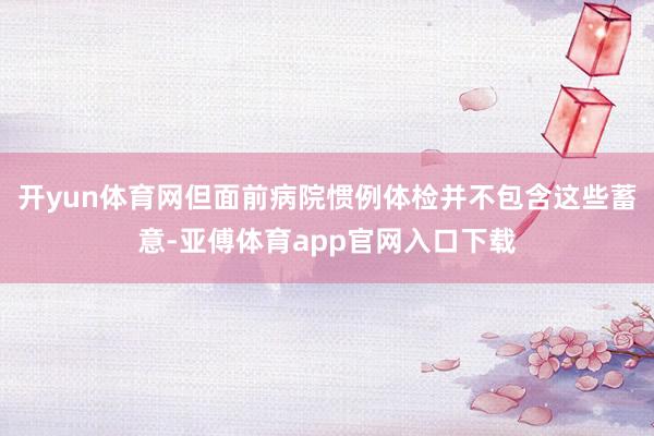 開yun體育網但面前病院慣例體檢并不包含這些蓄意-亞傅體育app官網入口下載