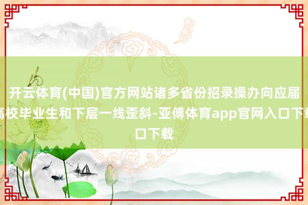 開云體育(中國)官方網(wǎng)站諸多省份招錄操辦向應(yīng)屆高校畢業(yè)生和下層一線歪斜-亞傅體育app官網(wǎng)入口下載