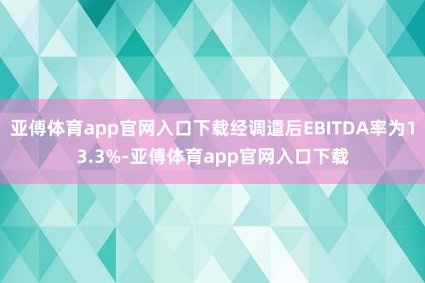 亞傅體育app官網入口下載經調遣后EBITDA率為13.3%-亞傅體育app官網入口下載