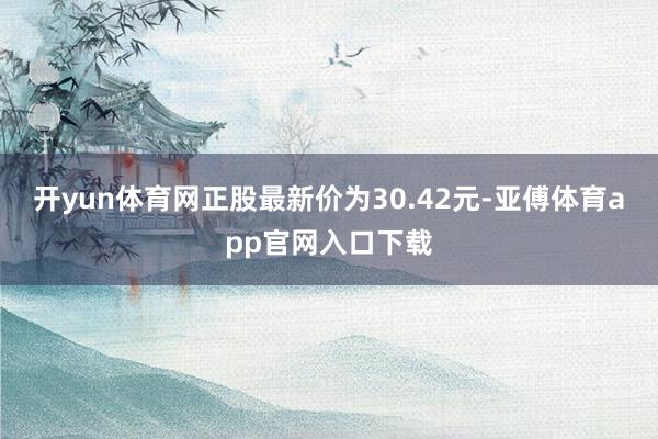 開yun體育網正股最新價為30.42元-亞傅體育app官網入口下載