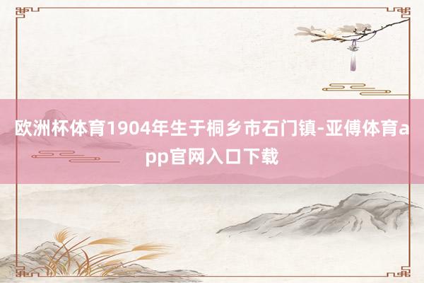 歐洲杯體育1904年生于桐鄉市石門鎮-亞傅體育app官網入口下載