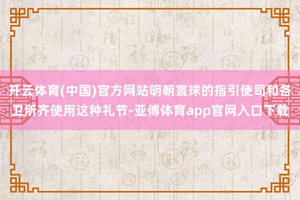 開云體育(中國)官方網站明朝寰球的指引使司和各衛所齊使用這種禮節-亞傅體育app官網入口下載