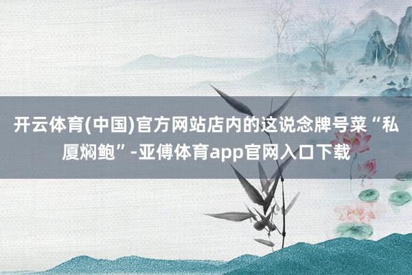 開云體育(中國)官方網(wǎng)站店內(nèi)的這說念牌號菜“私廈燜鮑”-亞傅體育app官網(wǎng)入口下載