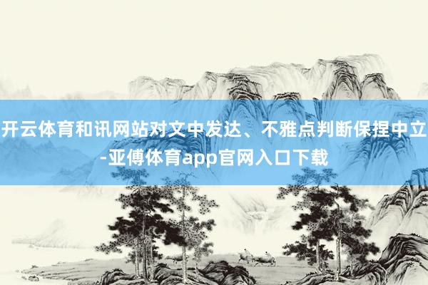 開云體育和訊網(wǎng)站對文中發(fā)達、不雅點判斷保捏中立-亞傅體育app官網(wǎng)入口下載