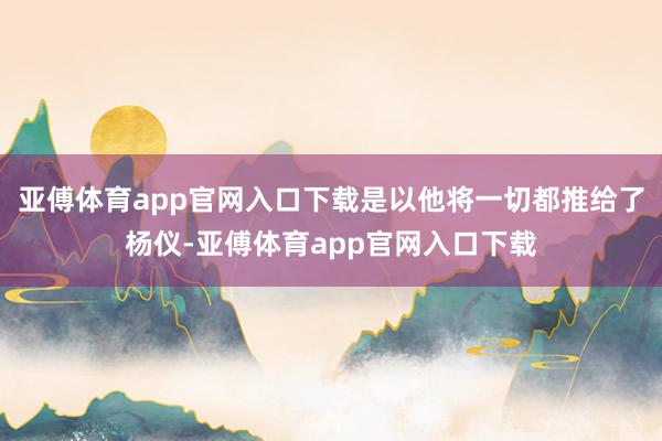 亞傅體育app官網(wǎng)入口下載是以他將一切都推給了楊儀-亞傅體育app官網(wǎng)入口下載