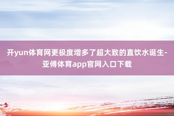 開yun體育網更極度增多了超大致的直飲水誕生-亞傅體育app官網入口下載