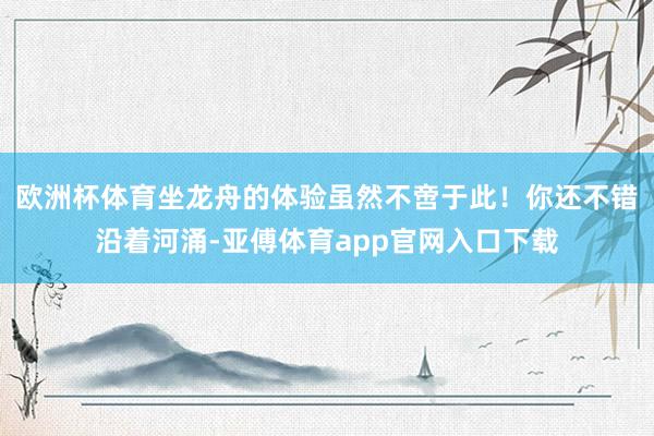 歐洲杯體育坐龍舟的體驗雖然不啻于此！你還不錯沿著河涌-亞傅體育app官網入口下載