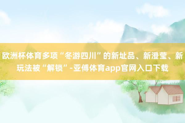 歐洲杯體育多項“冬游四川”的新址品、新澄瑩、新玩法被“解鎖”-亞傅體育app官網入口下載