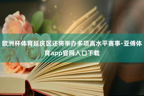 歐洲杯體育延慶區還將舉辦多項高水平賽事-亞傅體育app官網入口下載