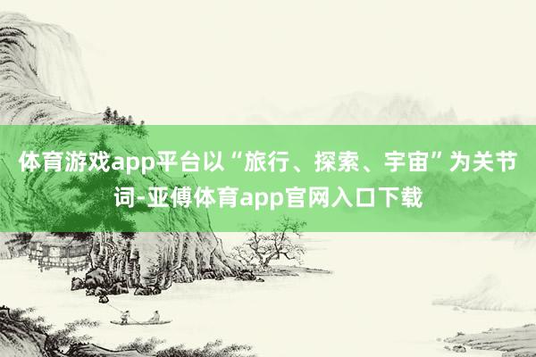 體育游戲app平臺(tái)以“旅行、探索、宇宙”為關(guān)節(jié)詞-亞傅體育app官網(wǎng)入口下載