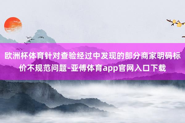 歐洲杯體育針對查驗經過中發現的部分商家明碼標價不規范問題-亞傅體育app官網入口下載