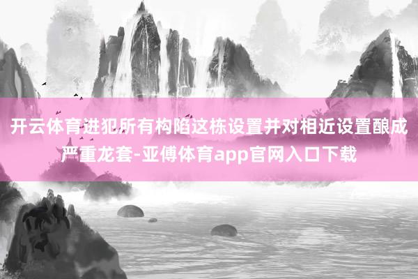 開云體育進犯所有構(gòu)陷這棟設(shè)置并對相近設(shè)置釀成嚴重龍?zhí)?亞傅體育app官網(wǎng)入口下載