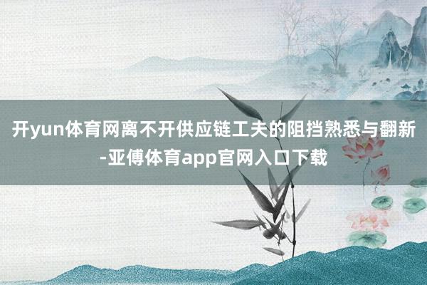 開yun體育網離不開供應鏈工夫的阻擋熟悉與翻新-亞傅體育app官網入口下載