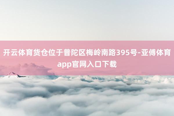 開云體育貨倉位于普陀區梅嶺南路395號-亞傅體育app官網入口下載