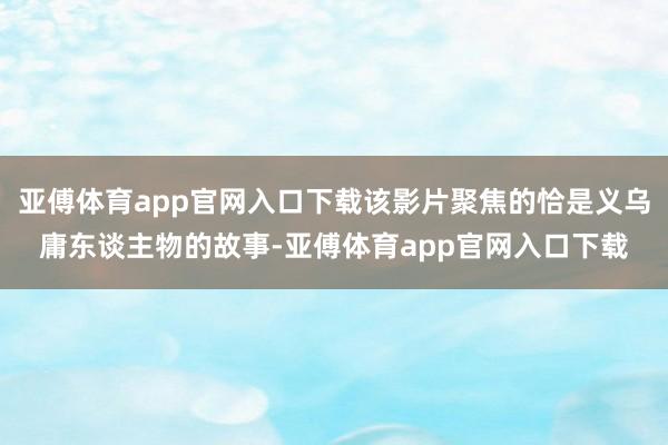 亞傅體育app官網入口下載該影片聚焦的恰是義烏庸東談主物的故事-亞傅體育app官網入口下載