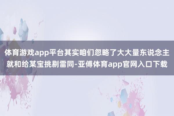 體育游戲app平臺其實咱們忽略了大大量東說念主就和給某寶挑剔雷同-亞傅體育app官網入口下載