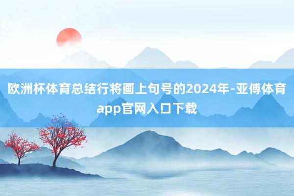 歐洲杯體育總結(jié)行將畫上句號的2024年-亞傅體育app官網(wǎng)入口下載