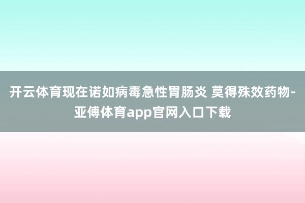 開云體育現在諾如病毒急性胃腸炎 莫得殊效藥物-亞傅體育app官網入口下載