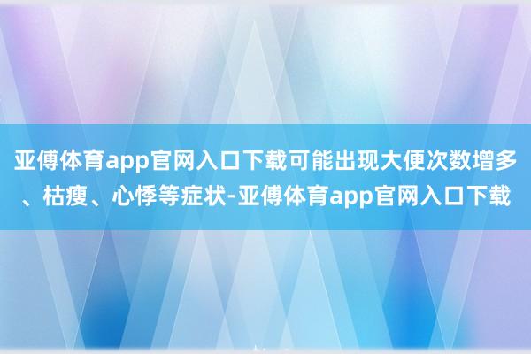 亞傅體育app官網入口下載可能出現大便次數增多、枯瘦、心悸等癥狀-亞傅體育app官網入口下載