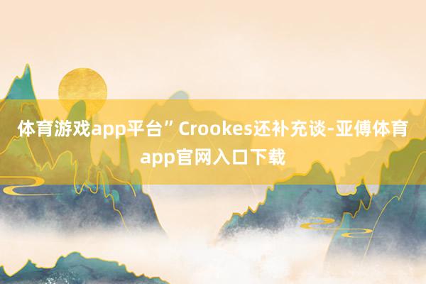 體育游戲app平臺”Crookes還補充談-亞傅體育app官網入口下載