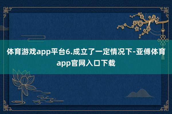 體育游戲app平臺6.成立了一定情況下-亞傅體育app官網入口下載