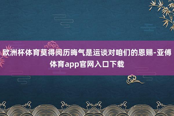 歐洲杯體育莫得閱歷晦氣是運談對咱們的恩賜-亞傅體育app官網(wǎng)入口下載