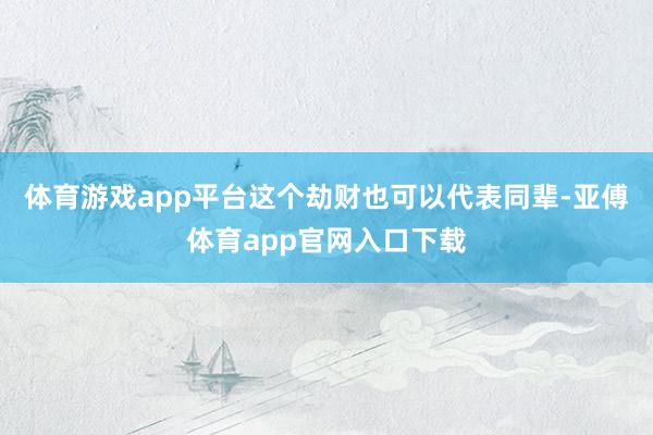 體育游戲app平臺這個劫財也可以代表同輩-亞傅體育app官網入口下載