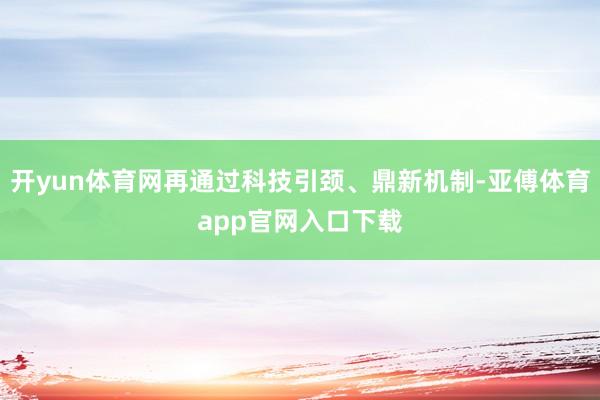 開yun體育網再通過科技引頸、鼎新機制-亞傅體育app官網入口下載