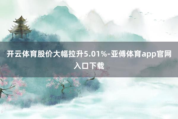 開云體育股價大幅拉升5.01%-亞傅體育app官網(wǎng)入口下載