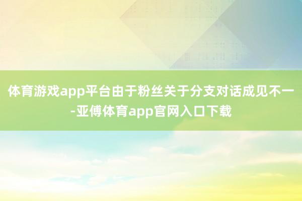 體育游戲app平臺由于粉絲關于分支對話成見不一-亞傅體育app官網入口下載