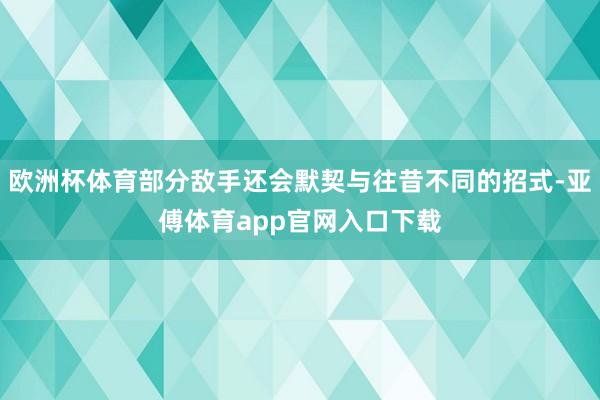 歐洲杯體育部分敵手還會默契與往昔不同的招式-亞傅體育app官網入口下載