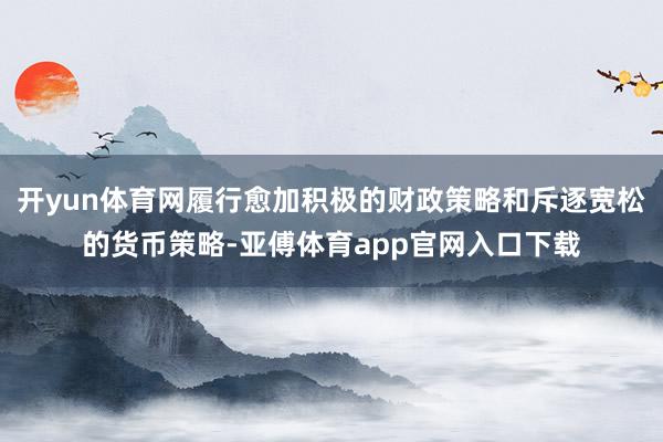 開yun體育網履行愈加積極的財政策略和斥逐寬松的貨幣策略-亞傅體育app官網入口下載