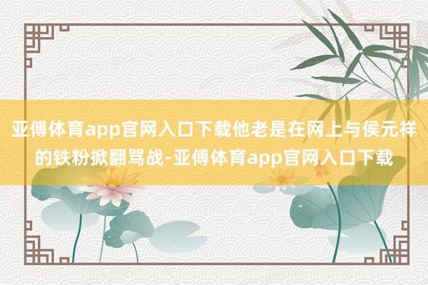 亞傅體育app官網(wǎng)入口下載他老是在網(wǎng)上與侯元祥的鐵粉掀翻罵戰(zhàn)-亞傅體育app官網(wǎng)入口下載