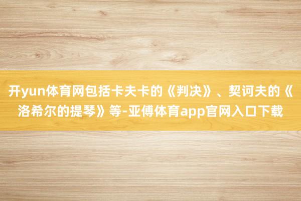 開yun體育網(wǎng)包括卡夫卡的《判決》、契訶夫的《洛希爾的提琴》等-亞傅體育app官網(wǎng)入口下載