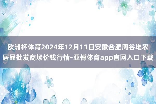 歐洲杯體育2024年12月11日安徽合肥周谷堆農(nóng)居品批發(fā)商場(chǎng)價(jià)錢(qián)行情-亞傅體育app官網(wǎng)入口下載