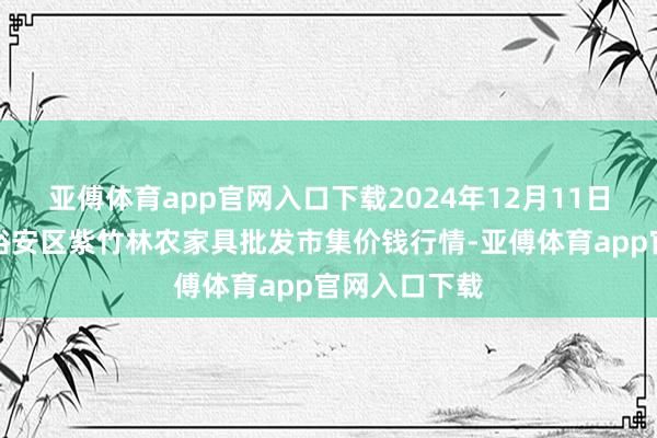 亞傅體育app官網入口下載2024年12月11日安徽六安市裕安區紫竹林農家具批發市集價錢行情-亞傅體育app官網入口下載