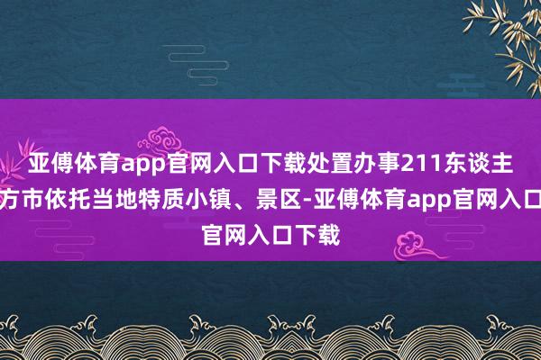 亞傅體育app官網入口下載處置辦事211東談主；東方市依托當地特質小鎮、景區-亞傅體育app官網入口下載