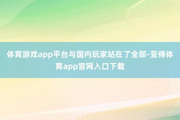 體育游戲app平臺與國內玩家站在了全部-亞傅體育app官網入口下載