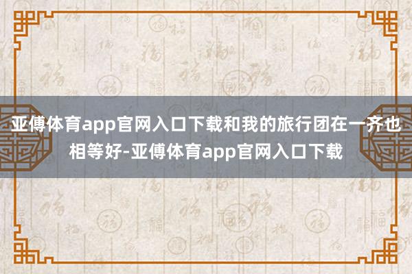 亞傅體育app官網入口下載和我的旅行團在一齊也相等好-亞傅體育app官網入口下載