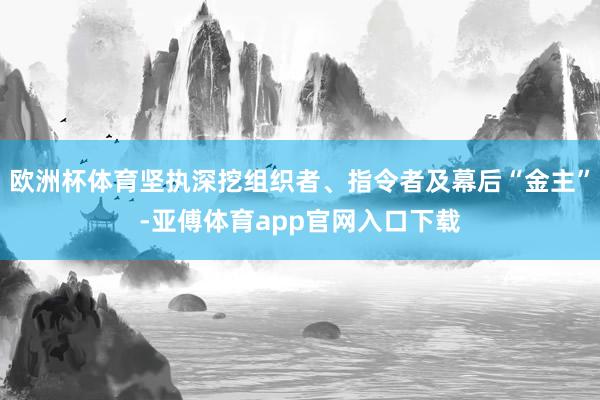 歐洲杯體育堅執(zhí)深挖組織者、指令者及幕后“金主”-亞傅體育app官網(wǎng)入口下載