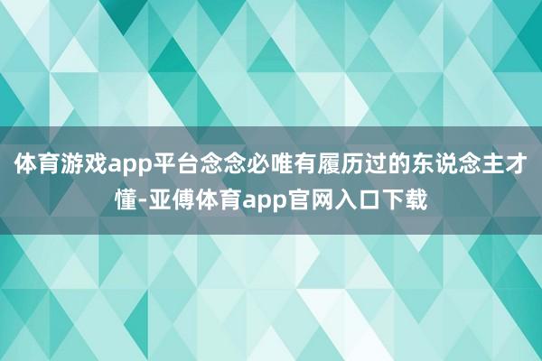 體育游戲app平臺念念必唯有履歷過的東說念主才懂-亞傅體育app官網(wǎng)入口下載