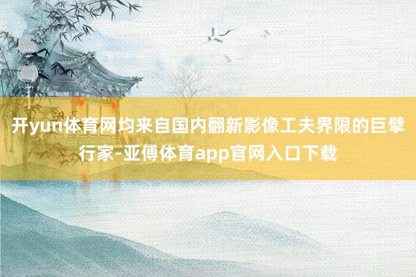 開yun體育網均來自國內翻新影像工夫界限的巨擘行家-亞傅體育app官網入口下載